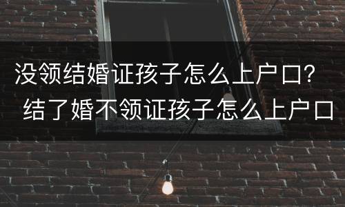 没领结婚证孩子怎么上户口？ 结了婚不领证孩子怎么上户口