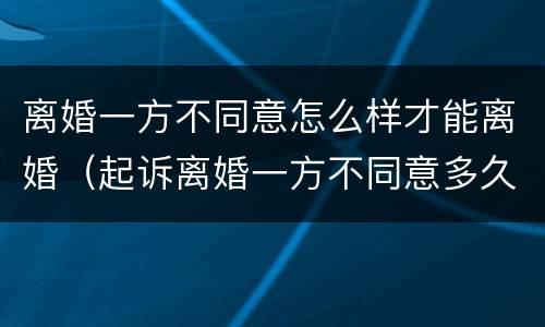 离婚一方不同意怎么样才能离婚（起诉离婚一方不同意多久可以判离婚）