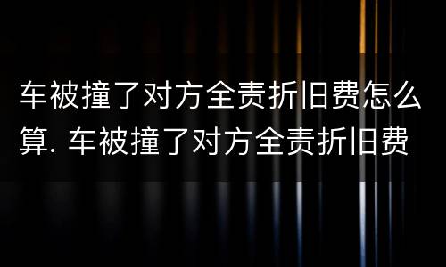 车被撞了对方全责折旧费怎么算. 车被撞了对方全责折旧费怎么算赔偿