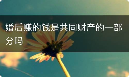 婚后赚的钱是共同财产的一部分吗