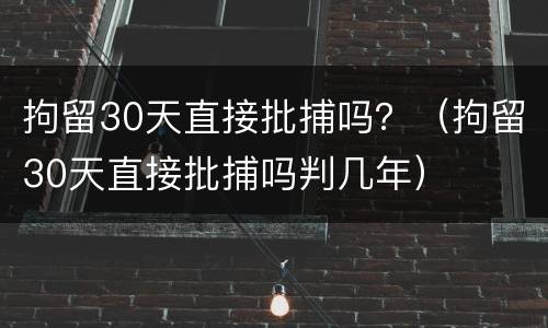 拘留30天直接批捕吗？（拘留30天直接批捕吗判几年）