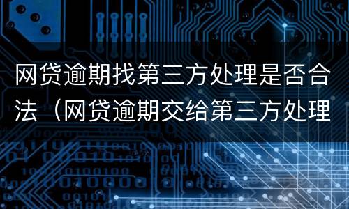 网贷逾期找第三方处理是否合法（网贷逾期交给第三方处理会影响到什么）