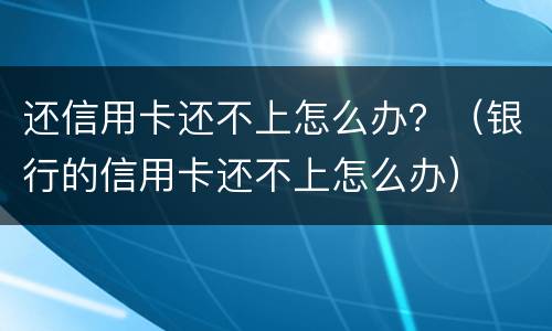 还信用卡还不上怎么办？（银行的信用卡还不上怎么办）