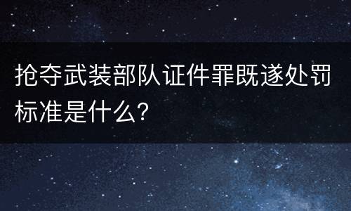 抢夺武装部队证件罪既遂处罚标准是什么？
