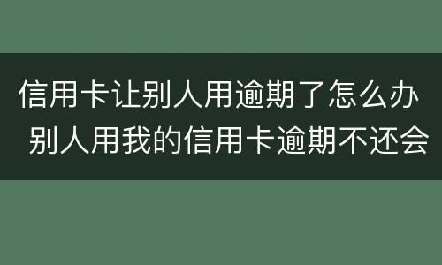信用卡让别人用逾期了怎么办 别人用我的信用卡逾期不还会怎么样