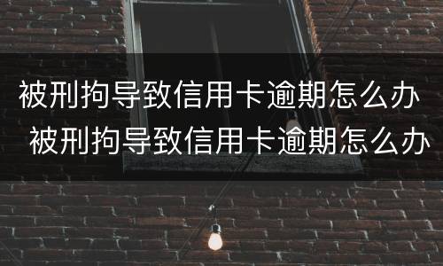 被刑拘导致信用卡逾期怎么办 被刑拘导致信用卡逾期怎么办理