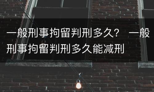 一般刑事拘留判刑多久？ 一般刑事拘留判刑多久能减刑