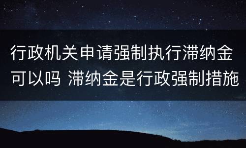 行政机关申请强制执行滞纳金可以吗 滞纳金是行政强制措施还是行政强制执行