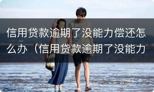 信用贷款逾期了没能力偿还怎么办（信用贷款逾期了没能力偿还怎么办会找到前妻吗）