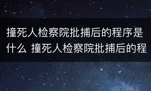 撞死人检察院批捕后的程序是什么 撞死人检察院批捕后的程序是什么样的