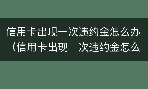 信用卡出现一次违约金怎么办（信用卡出现一次违约金怎么办呢）