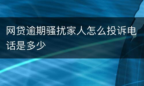 网贷逾期骚扰家人怎么投诉电话是多少