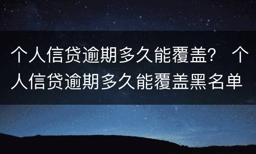 个人信贷逾期多久能覆盖？ 个人信贷逾期多久能覆盖黑名单