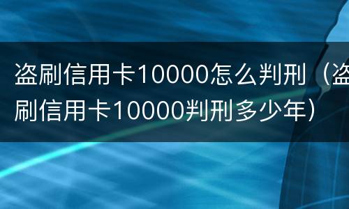 盗刷信用卡10000怎么判刑（盗刷信用卡10000判刑多少年）