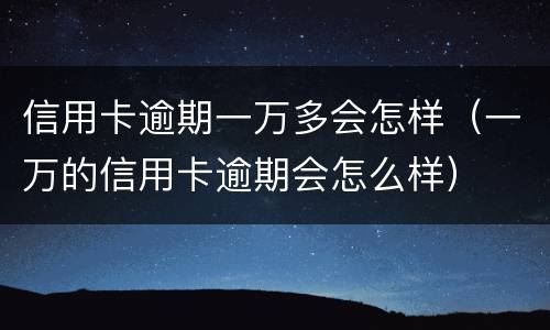 信用卡逾期一万多会怎样（一万的信用卡逾期会怎么样）