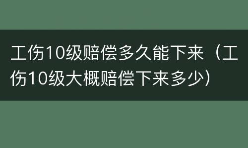 工伤10级赔偿多久能下来（工伤10级大概赔偿下来多少）