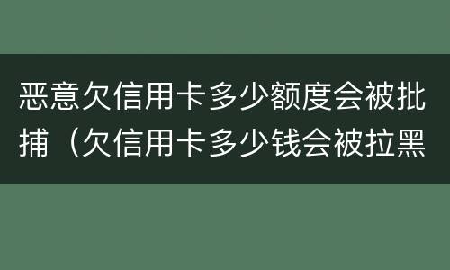 恶意欠信用卡多少额度会被批捕（欠信用卡多少钱会被拉黑名单）