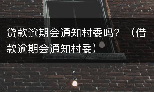 贷款逾期会通知村委吗？（借款逾期会通知村委）