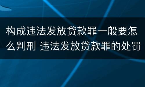 构成违法发放贷款罪一般要怎么判刑 违法发放贷款罪的处罚是怎样规定的