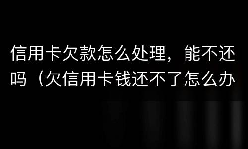 信用卡欠款怎么处理，能不还吗（欠信用卡钱还不了怎么办）