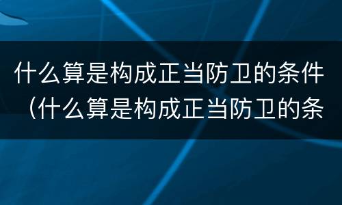 什么算是构成正当防卫的条件（什么算是构成正当防卫的条件有哪些）