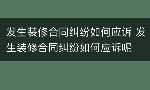 发生装修合同纠纷如何应诉 发生装修合同纠纷如何应诉呢