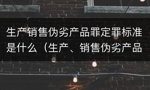 生产销售伪劣产品罪定罪标准是什么（生产、销售伪劣产品罪定罪）