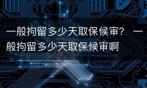 一般拘留多少天取保候审？ 一般拘留多少天取保候审啊