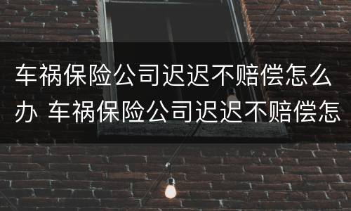 车祸保险公司迟迟不赔偿怎么办 车祸保险公司迟迟不赔偿怎么办呢