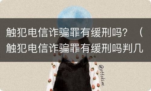 触犯电信诈骗罪有缓刑吗？（触犯电信诈骗罪有缓刑吗判几年）