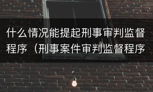 什么情况能提起刑事审判监督程序（刑事案件审判监督程序的提起）