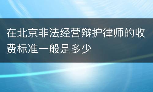 在北京非法经营辩护律师的收费标准一般是多少