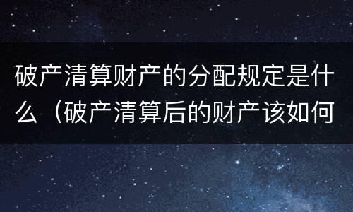 破产清算财产的分配规定是什么（破产清算后的财产该如何分配?）