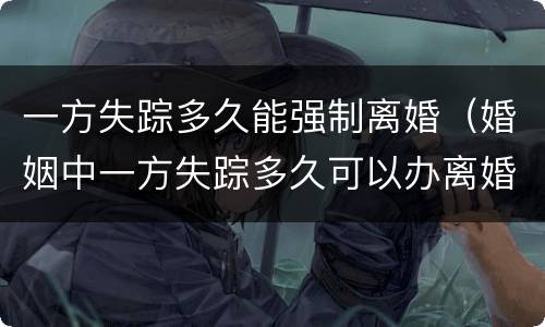 一方失踪多久能强制离婚（婚姻中一方失踪多久可以办离婚）