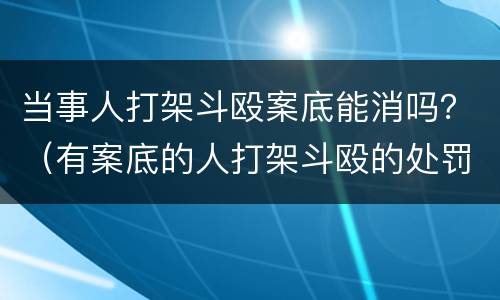 当事人打架斗殴案底能消吗？（有案底的人打架斗殴的处罚规定）