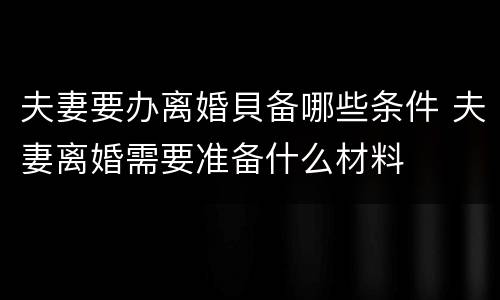 夫妻要办离婚貝备哪些条件 夫妻离婚需要准备什么材料