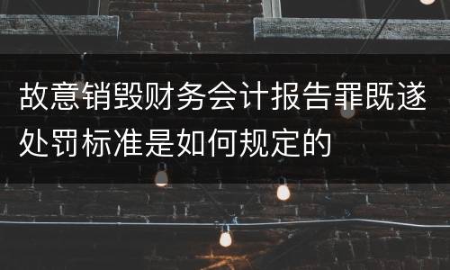 故意销毁财务会计报告罪既遂处罚标准是如何规定的
