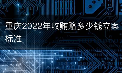重庆2022年收贿赂多少钱立案标准