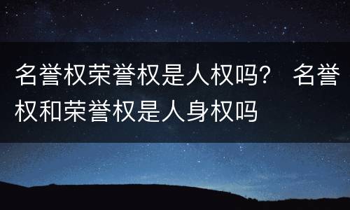名誉权荣誉权是人权吗？ 名誉权和荣誉权是人身权吗