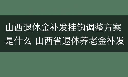 山西退休金补发挂钩调整方案是什么 山西省退休养老金补发日期