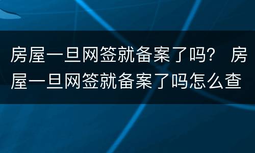 房屋一旦网签就备案了吗？ 房屋一旦网签就备案了吗怎么查