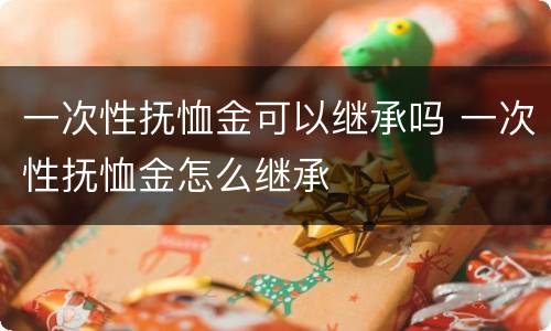 一次性抚恤金可以继承吗 一次性抚恤金怎么继承