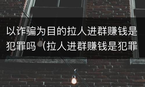 以诈骗为目的拉人进群赚钱是犯罪吗（拉人进群赚钱是犯罪吗多少钱）