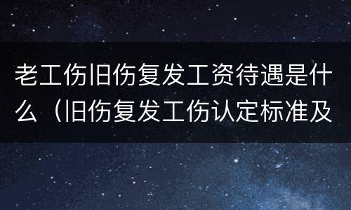 老工伤旧伤复发工资待遇是什么（旧伤复发工伤认定标准及赔偿）