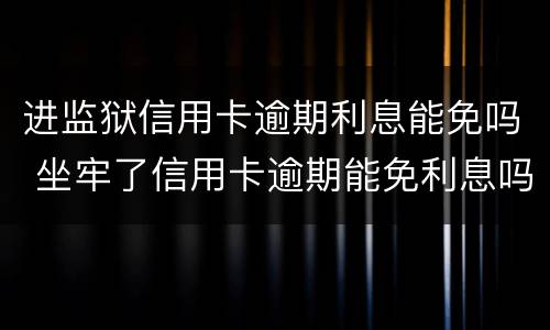 进监狱信用卡逾期利息能免吗 坐牢了信用卡逾期能免利息吗