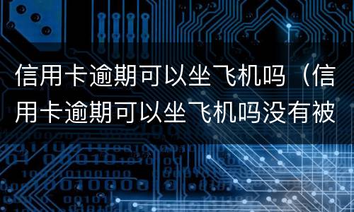 信用卡逾期可以坐飞机吗（信用卡逾期可以坐飞机吗没有被执行）