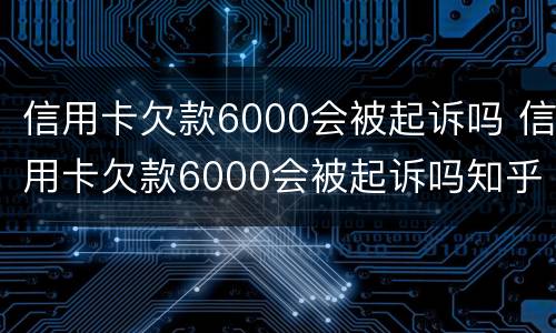 信用卡欠款6000会被起诉吗 信用卡欠款6000会被起诉吗知乎