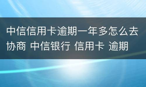 中信信用卡逾期一年多怎么去协商 中信银行 信用卡 逾期