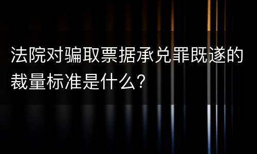 法院对骗取票据承兑罪既遂的裁量标准是什么?