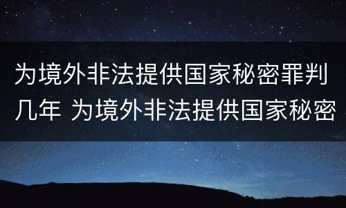 为境外非法提供国家秘密罪判几年 为境外非法提供国家秘密罪与故意泄露国家秘密罪